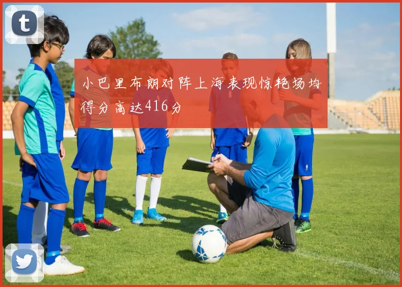 小巴里布朗对阵上海表现惊艳场均得分高达416分